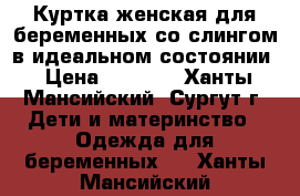 Куртка женская для беременных со слингом в идеальном состоянии › Цена ­ 3 500 - Ханты-Мансийский, Сургут г. Дети и материнство » Одежда для беременных   . Ханты-Мансийский